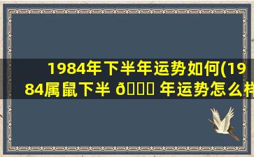 1984年下半年运势如何(1984属鼠下半 🕊 年运势怎么样)